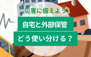 災害時に備える保管術｜自宅と外部保管をどう使い分ける？