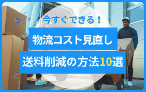 送料削減の方法10選|今すぐできる物流コスト見直しポイント
