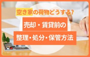 空き家の荷物はどうする?売却・賃貸前の整理・処分・保管方法を徹底解説